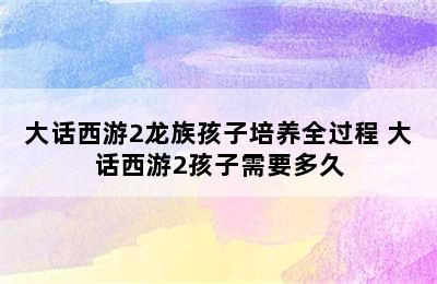 大话西游2龙族孩子培养全过程 大话西游2孩子需要多久